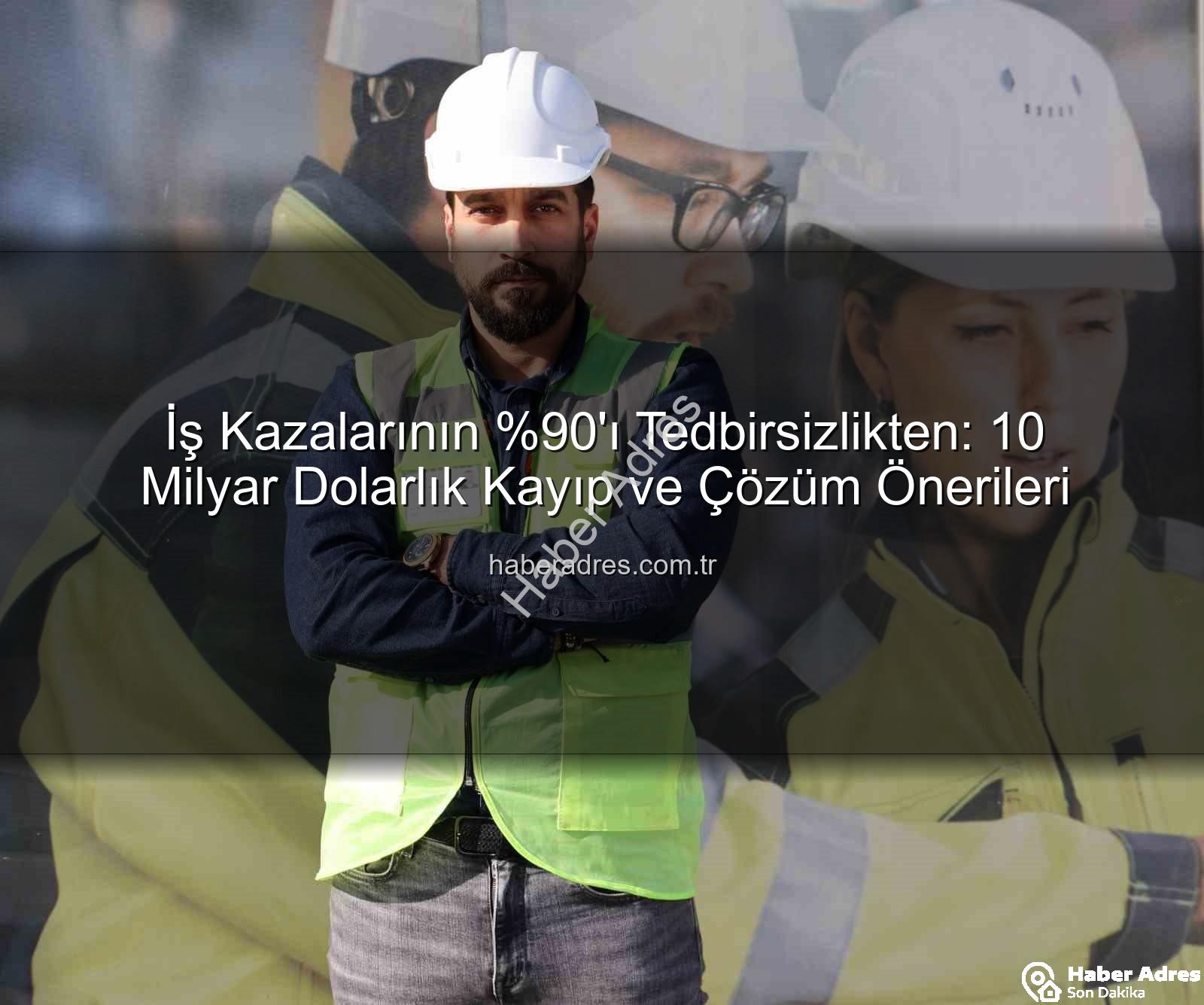 iş kazaları - İş Kazalarının 'ı Tedbirsizlikten: 10 Milyar Dolarlık Kayıp ve Çözüm Önerileri