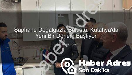 Şaphane Doğalgazla Buluştu: Kütahya’da Yeni Bir Dönem Başlıyor