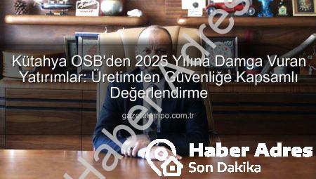 Kütahya OSB 2025’te Dev Yatırımlarla Geleceğe Yön Verdi: Altyapıdan İstihdama Kapsamlı Değerlendirme
