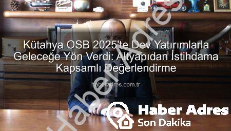 Kütahya OSB 2025’te Dev Yatırımlarla Geleceğe Yön Verdi: Altyapıdan İstihdama Kapsamlı Değerlendirme