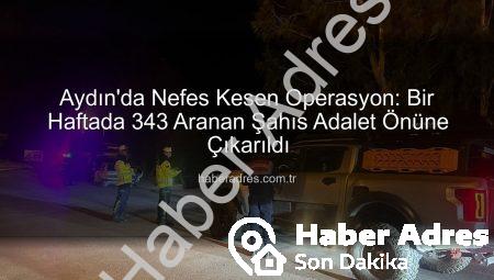 Aydın’da Nefes Kesen Operasyon: Bir Haftada 343 Aranan Şahıs Adalet Önüne Çıkarıldı
