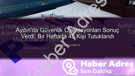 Aydın’da Haftalık Güvenlik Raporu: 45 Kişi Tutuklandı, Suçlara Karşı Kapsamlı Mücadele Sürüyor