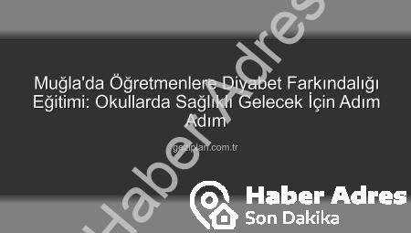 Muğla’da Öğretmenlere Diyabet Farkındalık Eğitimiyle Okullar Güvenli Hale Geliyor