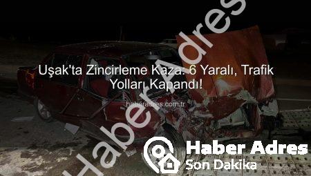 Uşak’ta Zincirleme Kaza: 6 Yaralı, Trafik Yolları Kapandı!