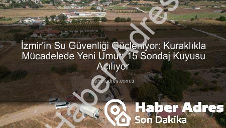 İzmir’in Su Güvenliği Güçleniyor: Kuraklıkla Mücadelede Yeni Umut: 15 Sondaj Kuyusu Açılıyor