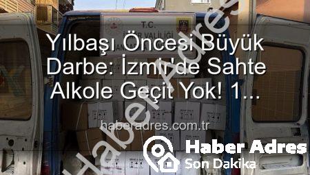 Yılbaşı Öncesi Büyük Darbe: İzmir’de Sahte Alkole Geçit Yok! 1 Milyon 300 Bin TL’lik Operasyon