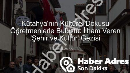 Kütahya’da Öğretmenlere Özel “Şehir ve Kültür” Keşfi: Tarihle Sanat Buluştu