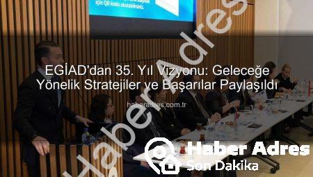 EGİAD’dan 35. Yıl Vizyonu: Geleceğe Yönelik Stratejiler ve Başarılar Paylaşıldı