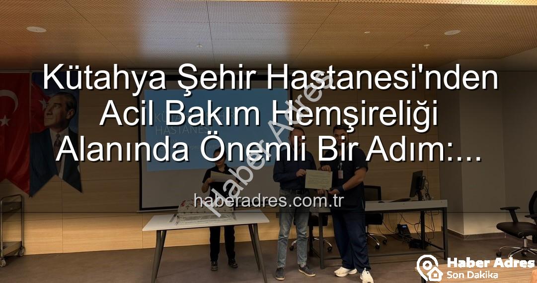 Acil Bakım Hemşireliği Eğitimi - Kütahya Şehir Hastanesi'nden Acil Bakım Hemşireliği Alanında Önemli Bir Adım: Eğitim Tamamlandı, Sertifikalar Sahiplerini Buldu