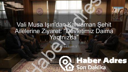 Vali Musa Işın’dan Kahraman Şehit Ailelerine Ziyaret: “Devletimiz Daima Yanınızda”