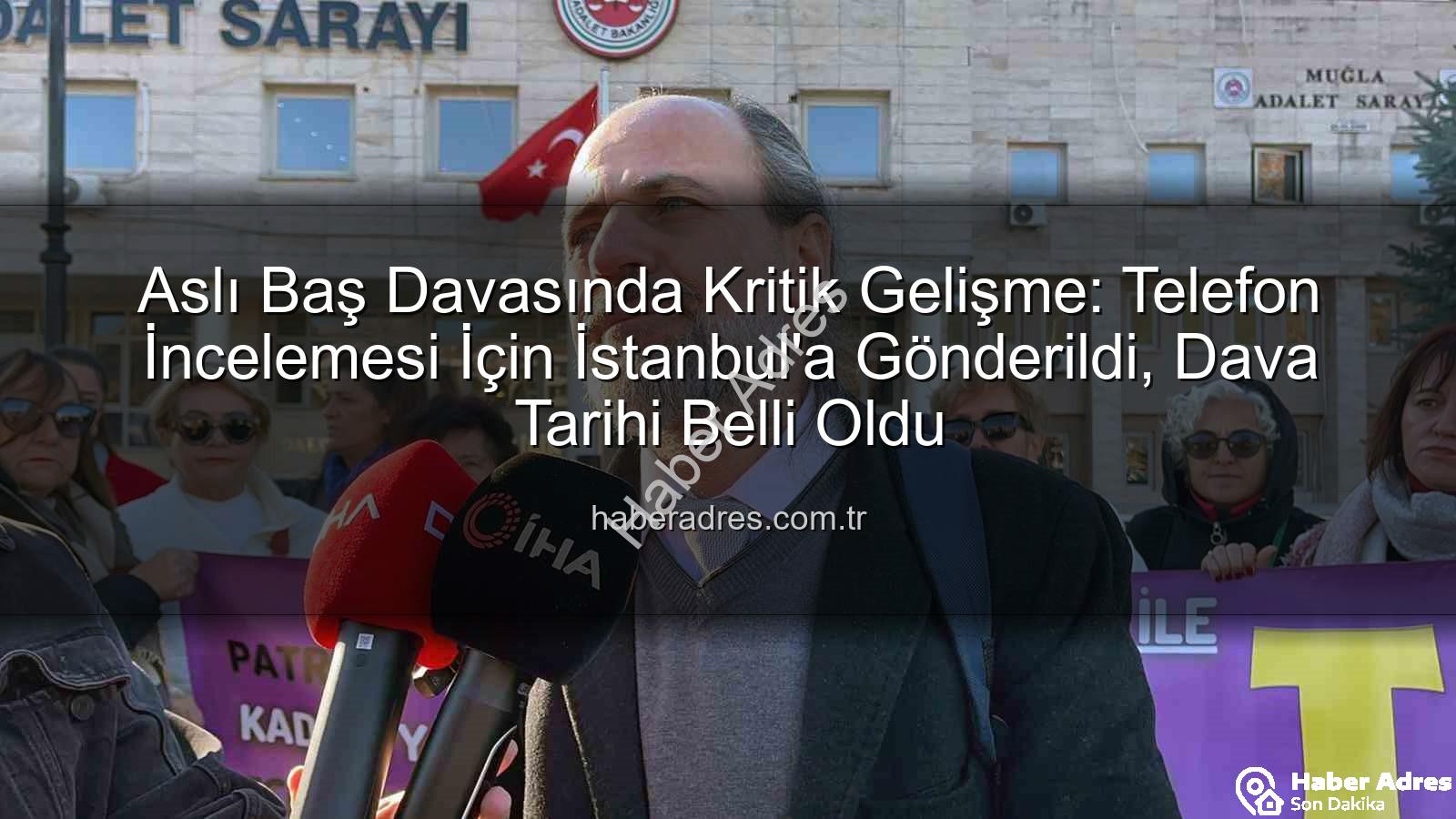 Aslı Baş davası - Aslı Baş Davasında Kritik Gelişme: Telefon İncelemesi İçin İstanbul'a Gönderildi, Dava Tarihi Belli Oldu
