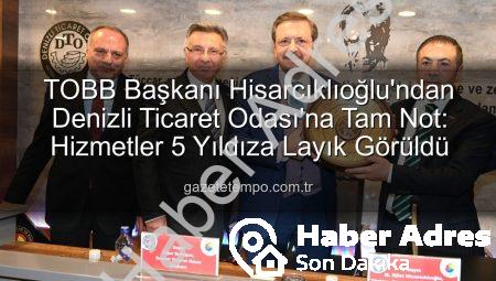 TOBB Başkanı Hisarcıklıoğlu’ndan Denizli Ticaret Odası’na Tam Not: Hizmette 5 Yıldız!