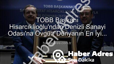 TOBB Başkanı Hisarcıklıoğlu’ndan Denizli Sanayi Odası’na Övgü: “Dünyanın En İyi İlk Üç Odası Arasına Girmeyi Başardı!”