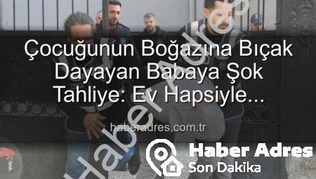 Çocuğunun Boğazına Bıçak Dayayan Babaya Şok Tahliye: Ev Hapsiyle Serbest Bırakıldı