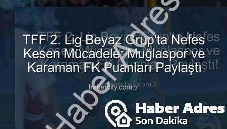 TFF 2. Lig Beyaz Grup’ta Nefes Kesen Mücadele: Muğlaspor ve Karaman FK Puanları Paylaştı!
