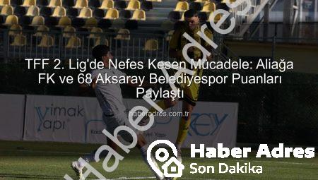 TFF 2. Lig’de Nefes Kesen Mücadele: Aliağa FK ve 68 Aksaray Belediyespor Puanları Paylaştı