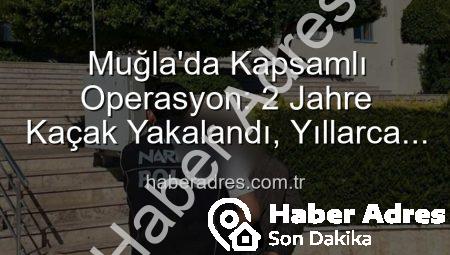 Muğla’da Kapsamlı Operasyon: 2 Jahre Kaçak Yakalandı, Yıllarca Hapis Cezasıyla Karşı Karşıyalar