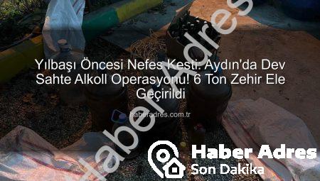 Yılbaşı Öncesi Nefes Kesti: Aydın’da Dev Sahte Alkoll Operasyonu! 6 Ton Zehir Ele Geçirildi