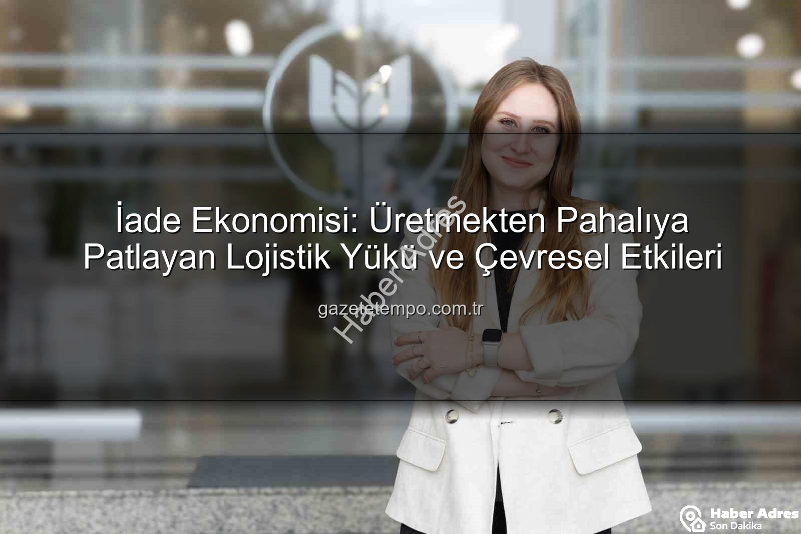 iade ekonomisi - İade Ekonomisi: Üretmekten Pahalıya Patlayan Lojistik Yükü ve Çevresel Etkileri