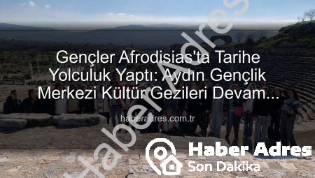 Gençler Afrodisias’ta Tarihe Yolculuk Yaptı: Aydın Gençlik Merkezi Kültür Gezileri Devam Ediyor