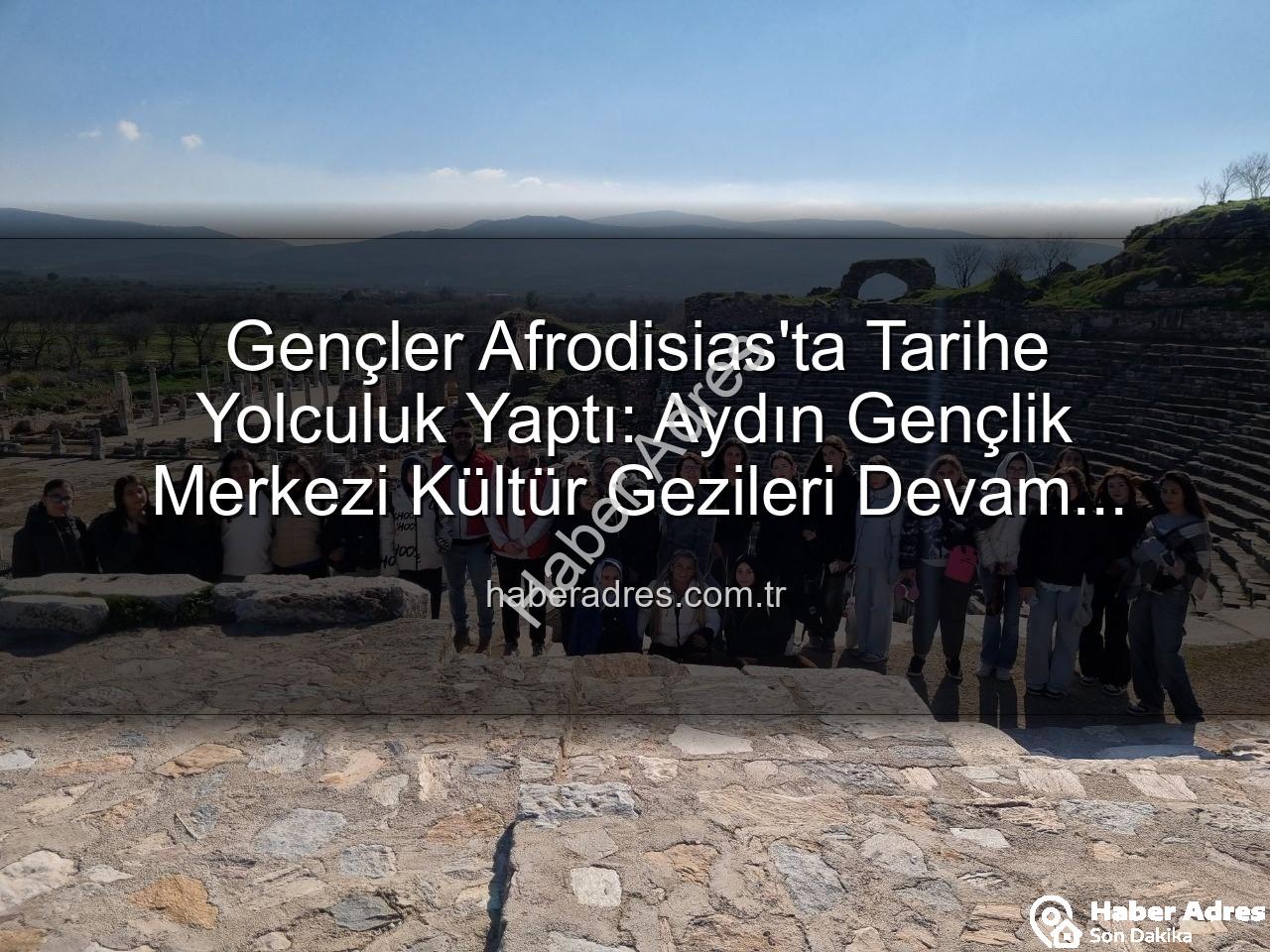 Afrodisias Antik Kenti - Gençler Afrodisias'ta Tarihe Yolculuk Yaptı: Aydın Gençlik Merkezi Kültür Gezileri Devam Ediyor