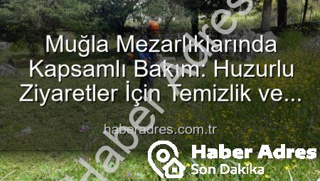 Muğla Mezarlıklarında Kapsamlı Bakım: Huzurlu Ziyaretler İçin Temizlik ve Düzenleme Devam Ediyor