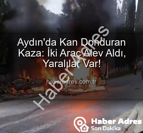 aydın kaza - Aydın'da Kan Donduran Kaza: İki Araç Alev Aldı, Yaralılar Var!