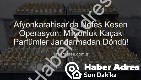Afyonkarahisar’da Nefes Kesen Operasyon: Milyonluk Kaçak Parfümler Jandarmadan Döndü!