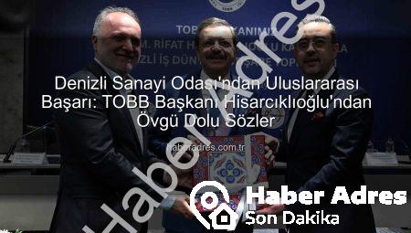 Denizli Sanayi Odası’ndan Uluslararası Başarı: TOBB Başkanı Hisarcıklıoğlu’ndan Övgü Dolu Sözler