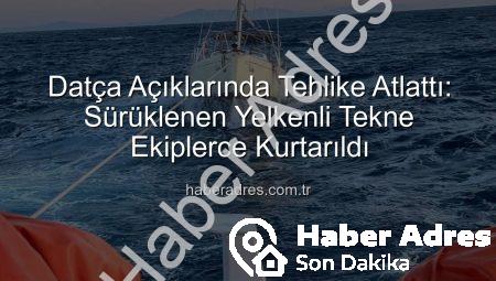 Datça Açıklarında Tehlike Atlattı: Sürüklenen Yelkenli Tekne Ekiplerce Kurtarıldı