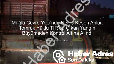 Muğla Çevre Yolu’nda Nefes Kesen Anlar: Tomruk Yüklü TIR’da Çıkan Yangın Büyümeden Kontrol Altına Alındı