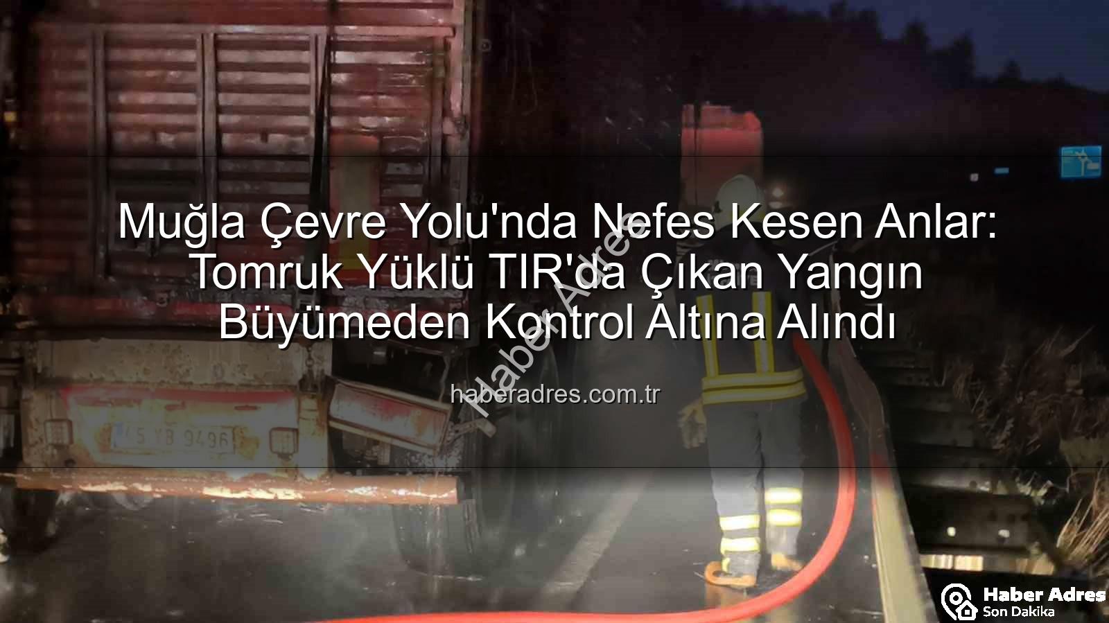 TIR'da yangın - Muğla Çevre Yolu'nda Nefes Kesen Anlar: Tomruk Yüklü TIR'da Çıkan Yangın Büyümeden Kontrol Altına Alındı