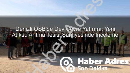Denizli OSB’de Dev Çevre Yatırımı: Yeni Atıksu Arıtma Tesisi Şantiyesinde İnceleme