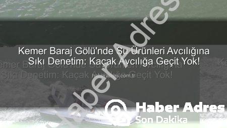 Kemer Baraj Gölü’nde Su Ürünleri Avcılığına Sıkı Denetim: Kaçak Avcılığa Geçit Yok!