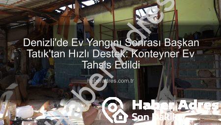 Denizli’de Ev Yangını Sonrası Başkan Tatık’tan Hızlı Destek: Konteyner Ev Tahsis Edildi