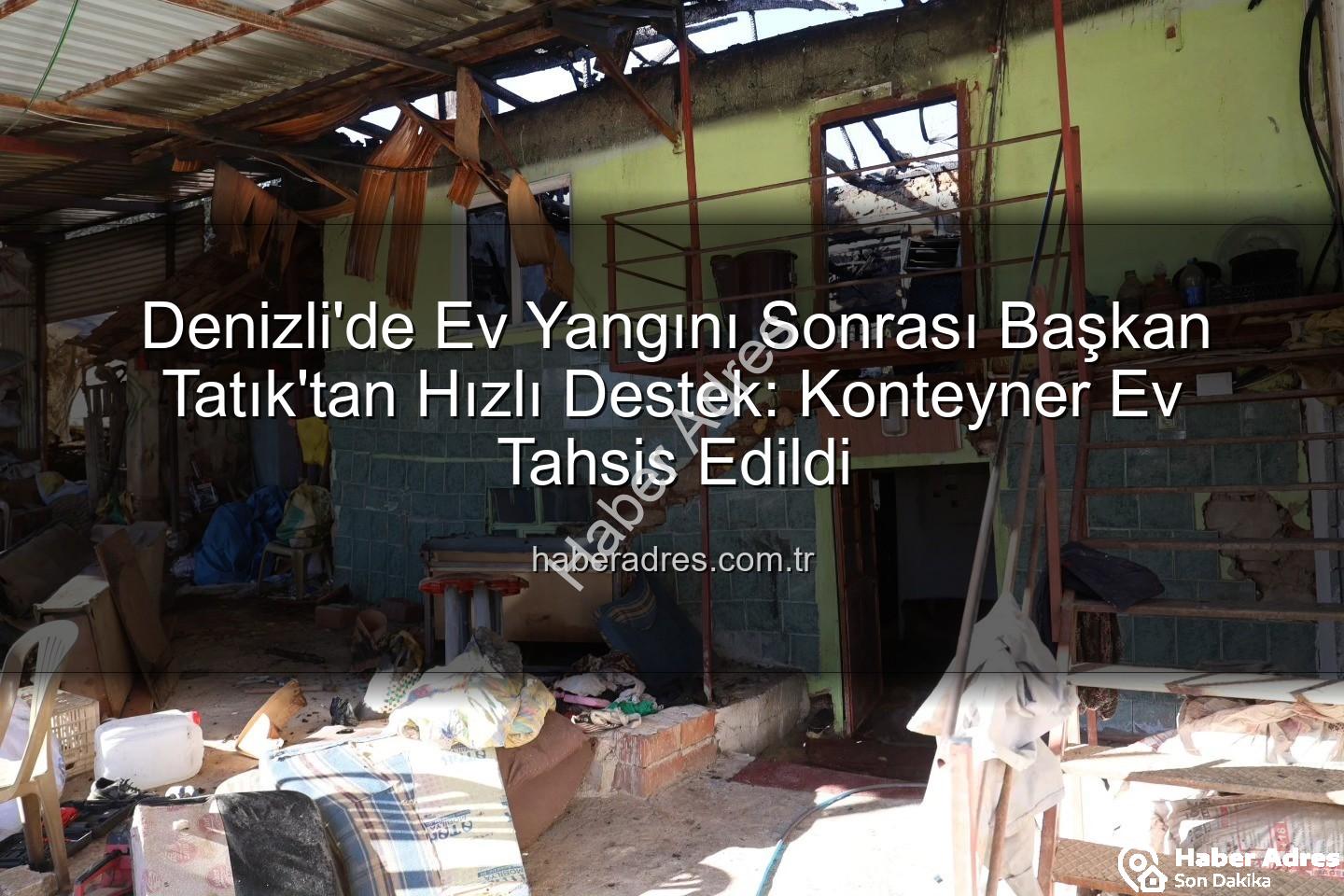 ev yangını denizli - Denizli'de Ev Yangını Sonrası Başkan Tatık'tan Hızlı Destek: Konteyner Ev Tahsis Edildi