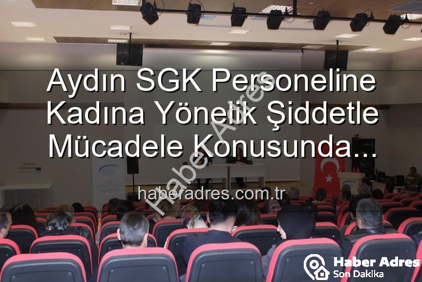 kadına yönelik şiddetle mücadele - Aydın SGK Personeline Kadına Yönelik Şiddetle Mücadele Konusunda Kapsamlı Eğitim Verildi