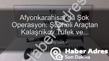 Afyonkarahisar’da Şok Operasyon: Durdurulan Araçtan Kalaşnikov Tüfek ve Mühimmat Çıktı!