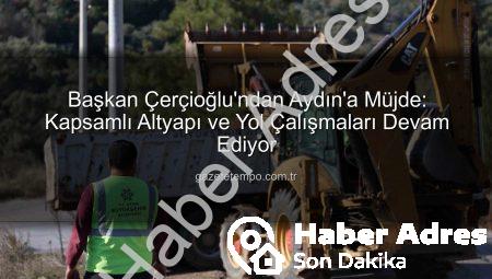 Başkan Çerçioğlu’ndan Aydın’a Müjde: Yol Yapım ve Bakım Çalışmaları Hız Kesmeden Devam Ediyor