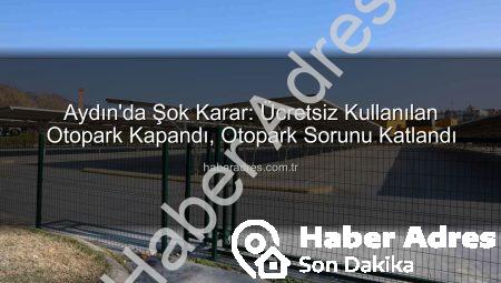Aydın’da Şok Karar: Ücretsiz Kullanılan Otopark Kapandı, Otopark Sorunu Katlandı
