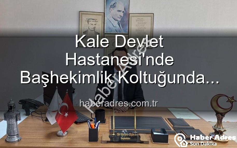 Kale Devlet Hastanesi - Kale Devlet Hastanesi'nde Başhekimlik Koltuğunda Sürpriz Değişim: Genç İsim Göreve Başladı