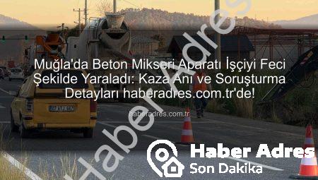 Muğla’da Beton Mikseri Aparatı İşçiyi Feci Şekilde Yaraladı: Kaza Anı ve Soruşturma Detayları haberadres.com.tr’de!