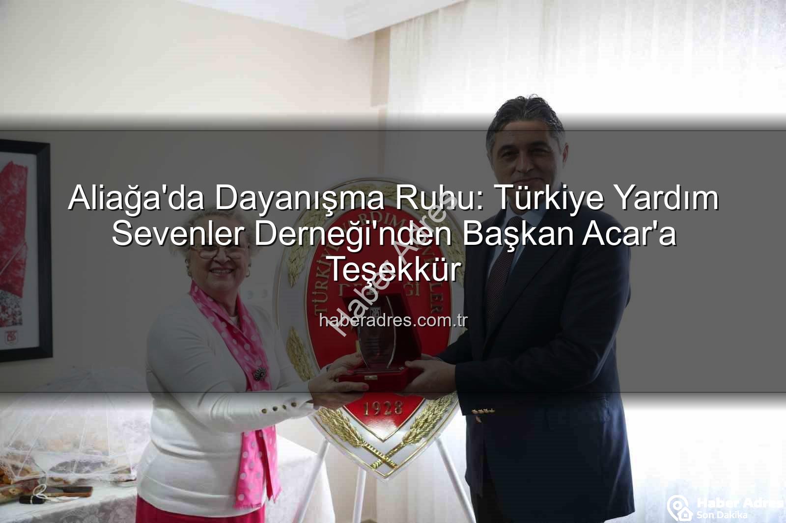 Yardım Sevenler Derneği Aliağa - Aliağa'da Dayanışma Ruhu: Türkiye Yardım Sevenler Derneği'nden Başkan Acar'a Teşekkür