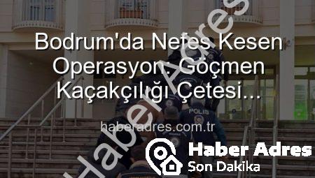 Bodrum’da Nefes Kesen Operasyon: Göçmen Kaçakçılığı Çetesi Çökertildi, 3 Organize Suç Lideri Tutuklandı
