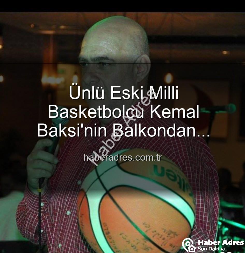 Kemal Baksi - Ünlü Eski Milli Basketbolcu Kemal Baksi'nin Balkondan Düşerek Hayatını Kaybetmesi Spor Camiasını Yasa Boğdu: Soruşturma Başlatıldı