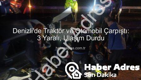 Denizli’de Traktör ve Otomobil Çarpıştı: 3 Yaralı, Ulaşım Durdu