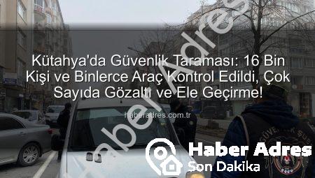 Kütahya’da Güvenlik Taraması: 16 Bin Kişi ve Binlerce Araç Kontrol Edildi, Çok Sayıda Gözaltı ve Ele Geçirme!