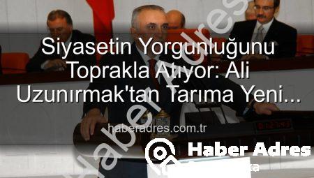 Siyasetin Yorgunluğunu Toprakla Atıyor: Ali Uzunırmak’tan Tarıma Yeni Bir Soluk
