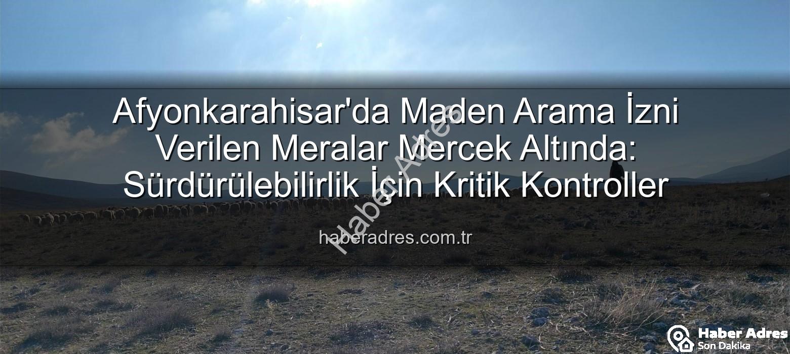 maden arama izni - Afyonkarahisar'da Maden Arama İzni Verilen Meralar Mercek Altında: Sürdürülebilirlik İçin Kritik Kontroller
