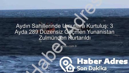 Aydın Sahillerinde Umutlara Kurtuluş: 3 Ayda 289 Düzensiz Göçmen Yunanistan Zulmünden Kurtarıldı